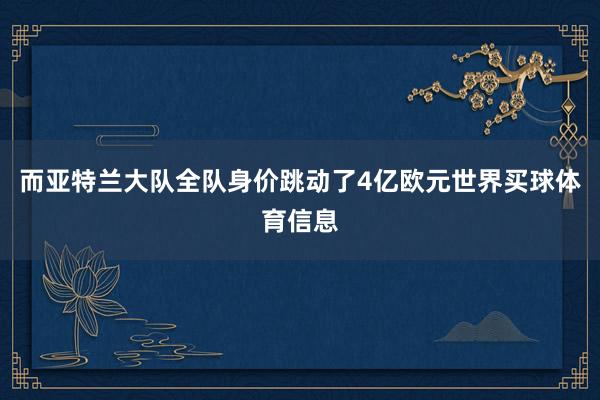 而亚特兰大队全队身价跳动了4亿欧元世界买球体育信息