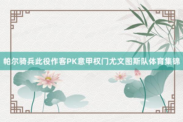 帕尔骑兵此役作客PK意甲权门尤文图斯队体育集锦