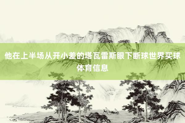 他在上半场从开小差的塔瓦雷斯眼下断球世界买球体育信息