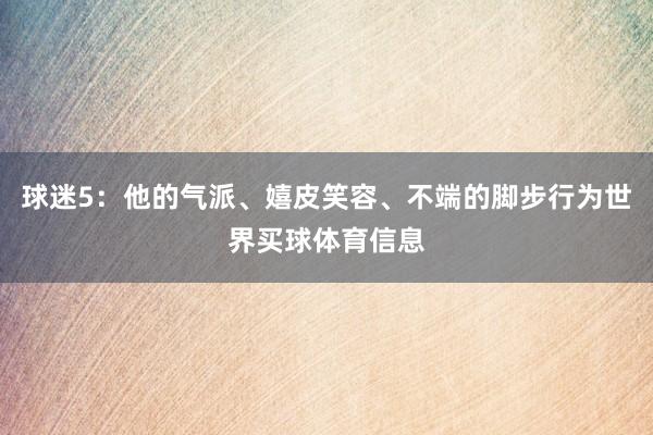 球迷5：他的气派、嬉皮笑容、不端的脚步行为世界买球体育信息